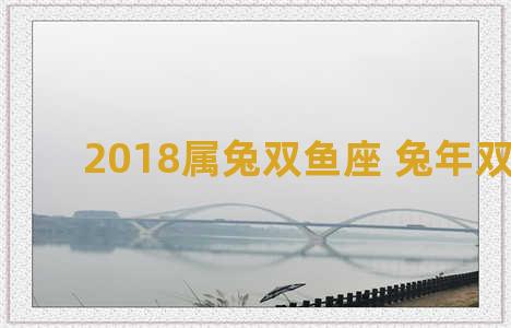 2018属兔双鱼座 兔年双鱼座